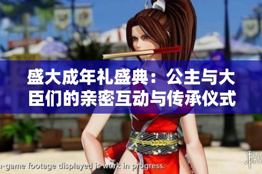 盛大成年礼盛典：公主与大臣们的亲密互动与传承仪式