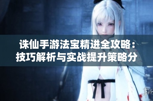 诛仙手游法宝精进全攻略：技巧解析与实战提升策略分享