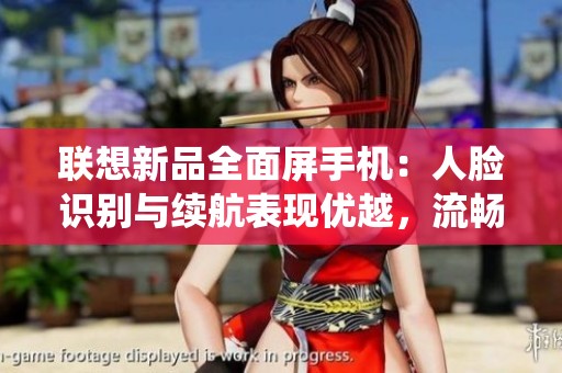 联想新品全面屏手机：人脸识别与续航表现优越，流畅度媲美iOS系统