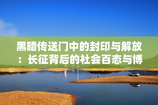 黑暗传送门中的封印与解放：长征背后的社会百态与博弈