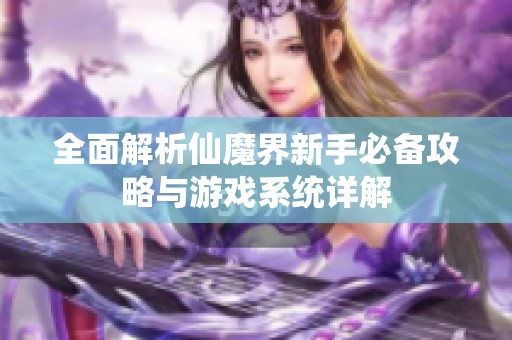 全面解析仙魔界新手必备攻略与游戏系统详解