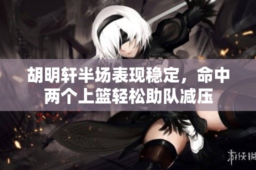胡明轩半场表现稳定，命中两个上篮轻松助队减压