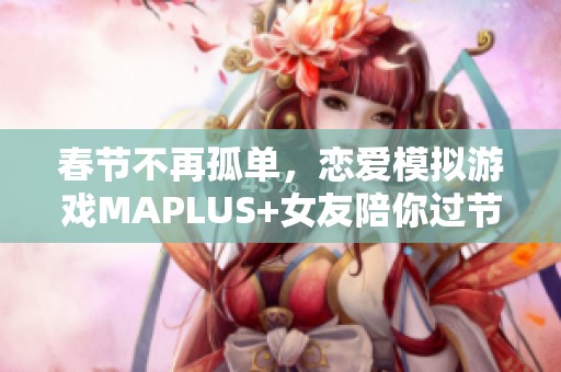 春节不再孤单，恋爱模拟游戏MAPLUS+女友陪你过节新体验