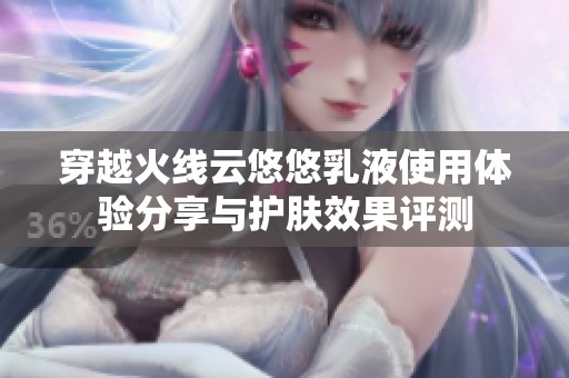 穿越火线云悠悠乳液使用体验分享与护肤效果评测