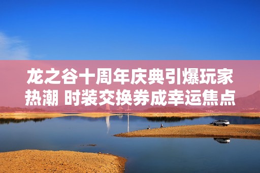 龙之谷十周年庆典引爆玩家热潮 时装交换券成幸运焦点