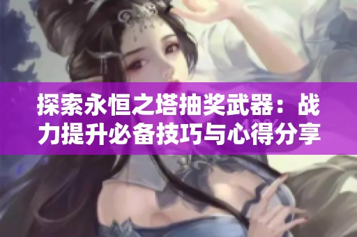 探索永恒之塔抽奖武器：战力提升必备技巧与心得分享