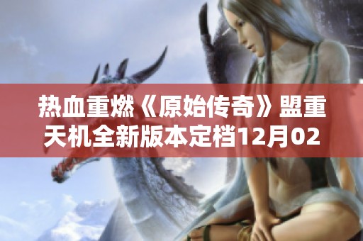 热血重燃《原始传奇》盟重天机全新版本定档12月02日11时盛大开启