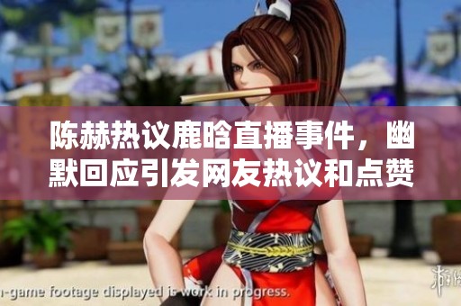 陈赫热议鹿晗直播事件，幽默回应引发网友热议和点赞