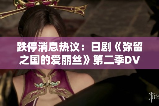 跌停消息热议：日剧《弥留之国的爱丽丝》第二季DVD原版全面上线