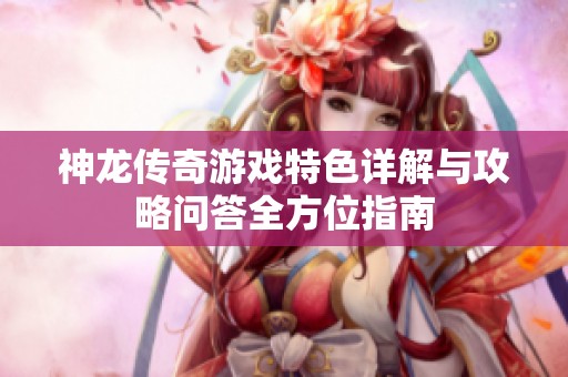 神龙传奇游戏特色详解与攻略问答全方位指南