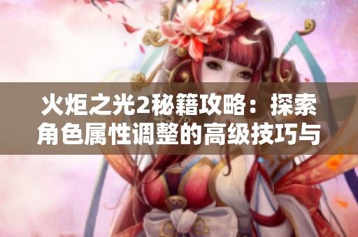 火炬之光2秘籍攻略：探索角色属性调整的高级技巧与应用