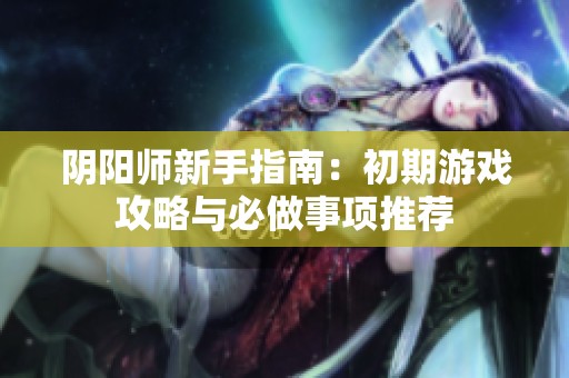 阴阳师新手指南：初期游戏攻略与必做事项推荐