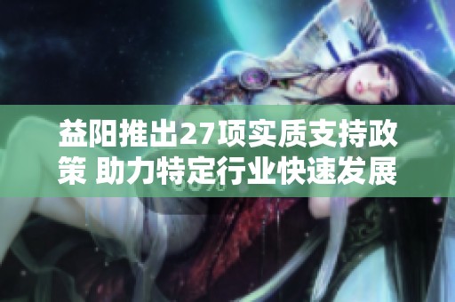 益阳推出27项实质支持政策 助力特定行业快速发展