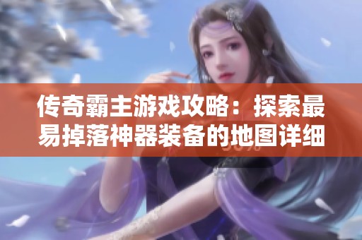 传奇霸主游戏攻略：探索最易掉落神器装备的地图详细解析