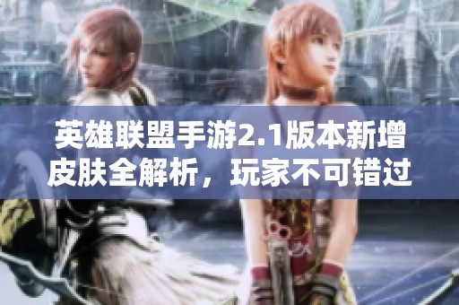 英雄联盟手游2.1版本新增皮肤全解析，玩家不可错过的新内容