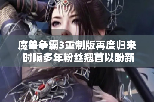 魔兽争霸3重制版再度归来 时隔多年粉丝翘首以盼新体验