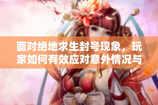 面对绝地求生封号现象，玩家如何有效应对意外情况与挑战