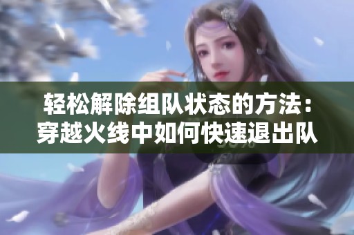 轻松解除组队状态的方法：穿越火线中如何快速退出队伍攻略