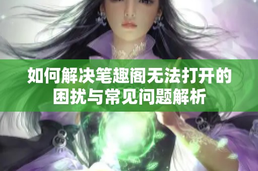 如何解决笔趣阁无法打开的困扰与常见问题解析