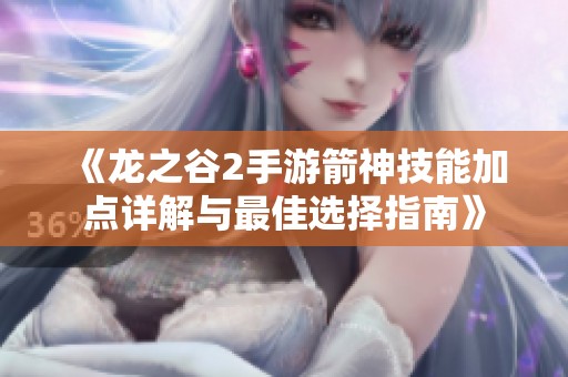 《龙之谷2手游箭神技能加点详解与最佳选择指南》