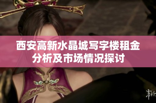 西安高新水晶城写字楼租金分析及市场情况探讨
