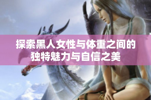 探索黑人女性与体重之间的独特魅力与自信之美