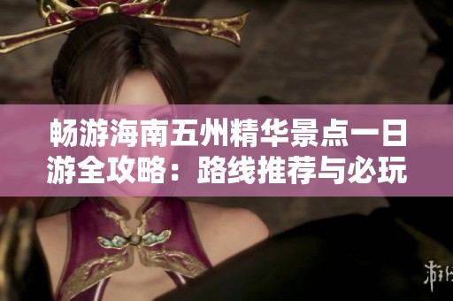 畅游海南五州精华景点一日游全攻略：路线推荐与必玩景点解析