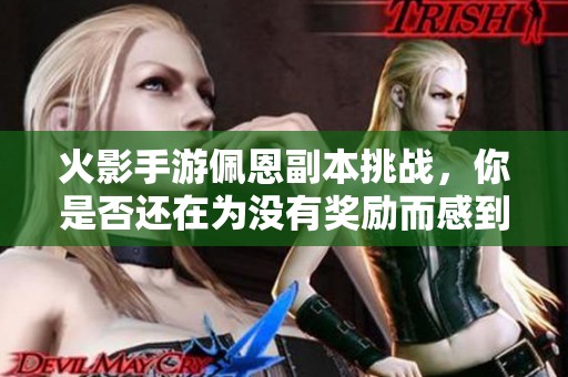 火影手游佩恩副本挑战，你是否还在为没有奖励而感到困惑呢