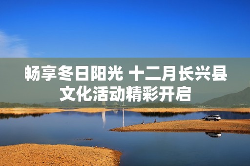 畅享冬日阳光 十二月长兴县文化活动精彩开启