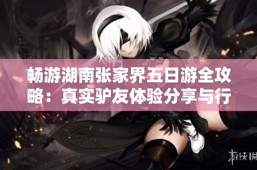 畅游湖南张家界五日游全攻略：真实驴友体验分享与行程建议