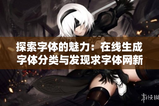 探索字体的魅力：在线生成字体分类与发现求字体网新功能