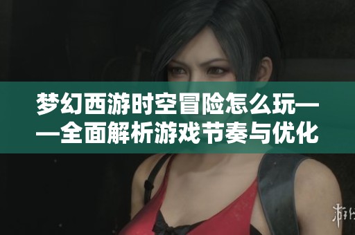 梦幻西游时空冒险怎么玩——全面解析游戏节奏与优化策略