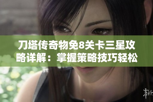 刀塔传奇物免8关卡三星攻略详解：掌握策略技巧轻松过关
