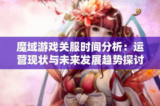 魔域游戏关服时间分析：运营现状与未来发展趋势探讨