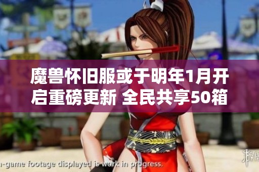 魔兽怀旧服或于明年1月开启重磅更新 全民共享50箱子新内容揭秘