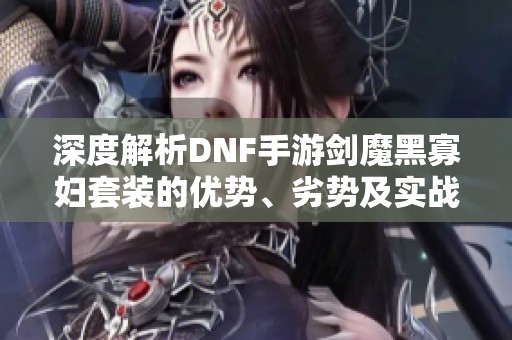 深度解析DNF手游剑魔黑寡妇套装的优势、劣势及实战适用性