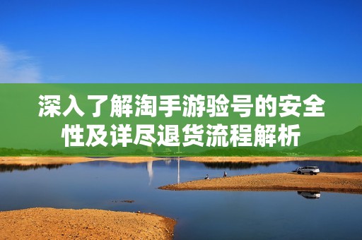 深入了解淘手游验号的安全性及详尽退货流程解析