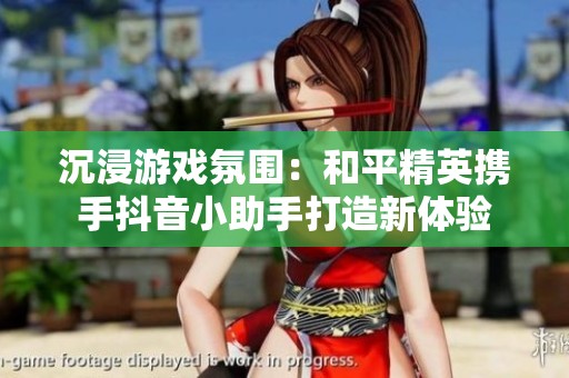 沉浸游戏氛围：和平精英携手抖音小助手打造新体验