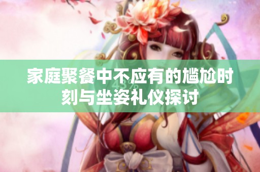 家庭聚餐中不应有的尴尬时刻与坐姿礼仪探讨