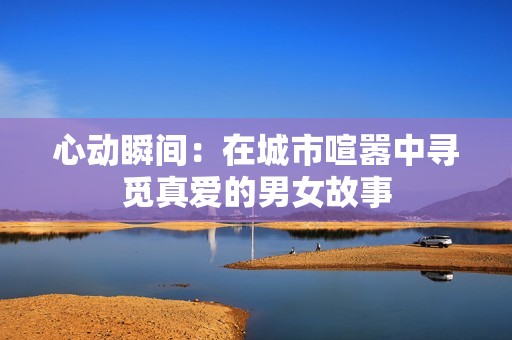 心动瞬间：在城市喧嚣中寻觅真爱的男女故事