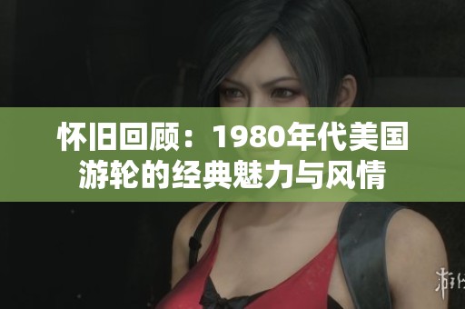 怀旧回顾：1980年代美国游轮的经典魅力与风情