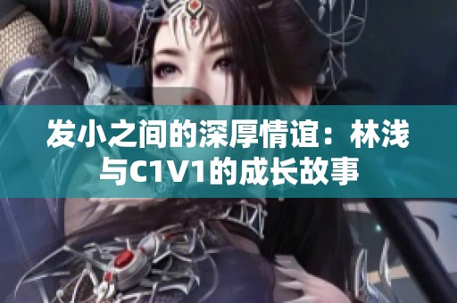 发小之间的深厚情谊：林浅与C1V1的成长故事