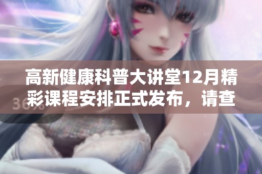 高新健康科普大讲堂12月精彩课程安排正式发布，请查阅！