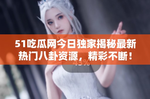 51吃瓜网今日独家揭秘最新热门八卦资源，精彩不断！