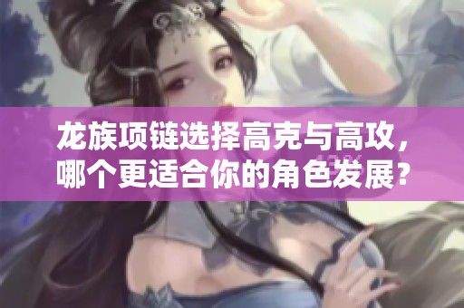 龙族项链选择高克与高攻，哪个更适合你的角色发展？