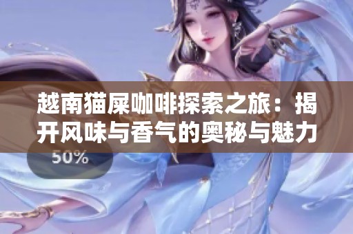 越南猫屎咖啡探索之旅：揭开风味与香气的奥秘与魅力