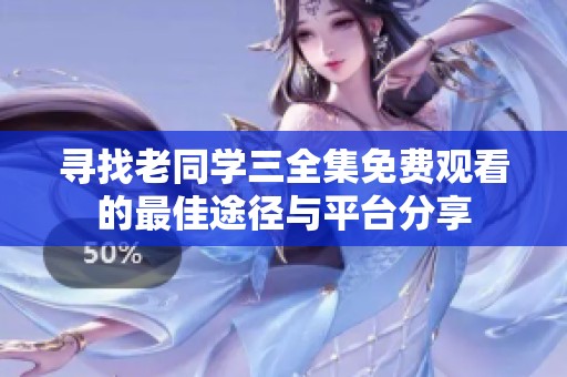 寻找老同学三全集免费观看的最佳途径与平台分享