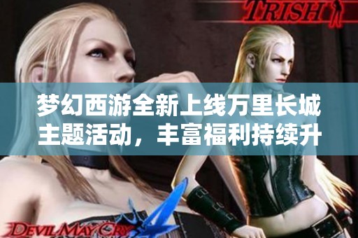 梦幻西游全新上线万里长城主题活动，丰富福利持续升级等你来体验！