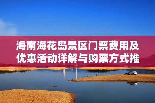 海南海花岛景区门票费用及优惠活动详解与购票方式推荐
