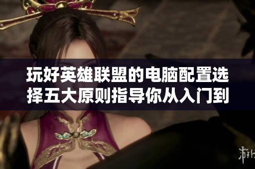 玩好英雄联盟的电脑配置选择五大原则指导你从入门到精通